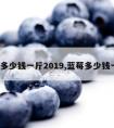 蓝莓多少钱一斤2019,蓝莓多少钱一斤?