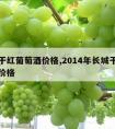 长城干红葡萄酒价格,2014年长城干红葡萄酒价格