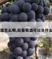 白葡萄酒怎么喝,白葡萄酒可以兑什么饮料喝