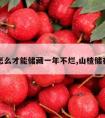 山楂怎么才能储藏一年不烂,山楂储存一年