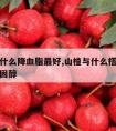 山楂配什么降血脂最好,山楂与什么搭配降血脂降胆固醇