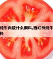 西红柿炖牛肉放什么调料,西红柿炖牛腩都放什么调料