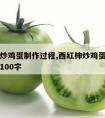 西红柿炒鸡蛋制作过程,西红柿炒鸡蛋制作过程作文100字