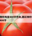 西红柿炒鸡蛋400字作文,西红柿炒鸡蛋 作文400字