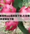 火龙果视频app最新版下载,火龙果视频app官网老版本下载