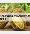 榴莲吃不完冷藏还是冷冻,榴莲吃不完冷藏还是冷冻放多久