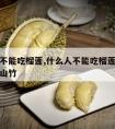 什么人不能吃榴莲,什么人不能吃榴莲什么人不能吃山竹