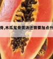 木瓜龙骨,木瓜龙骨煲汤还需要加点什么材料最好呢