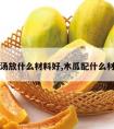 木瓜煲汤放什么材料好,木瓜配什么材料煲汤