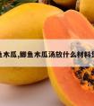 鲫鱼木瓜,鲫鱼木瓜汤放什么材料煲好