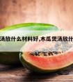 煲木瓜汤放什么材料好,木瓜煲汤放什么好呢?