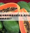 吃什么能丰胸效果最好的方法,吃什么能丰胸效果最好的方法17