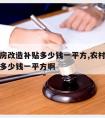 农村旧房改造补贴多少钱一平方,农村旧房改造补贴多少钱一平方啊