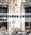 上海宅基地动迁补偿标准,上海宅基地动迁补偿标准是多少