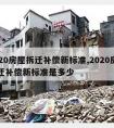 2020房屋拆迁补偿新标准,2020房屋拆迁补偿新标准是多少