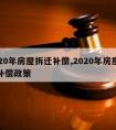 2020年房屋拆迁补偿,2020年房屋拆迁补偿政策