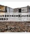 2022年老房子拆迁政策,2020年老房子拆赔多少