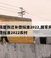 国家房屋拆迁补偿标准2022,国家房屋拆迁补偿标准2022农村