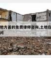 关于土地方面的免费律师咨询,土地在线律师免费询问