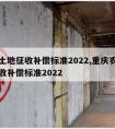 农村土地征收补偿标准2022,重庆农村土地征收补偿标准2022