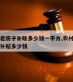 拆农村老房子补助多少钱一平方,农村拆老房子政府补贴多少钱