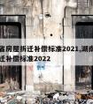 湖南省房屋拆迁补偿标准2021,湖南省房屋拆迁补偿标准2022