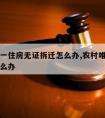 农村唯一住房无证拆迁怎么办,农村唯一住房被拆怎么办