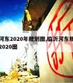 临沂河东2020年规划图,临沂河东规划图最新2020图