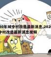 2020年城中村改造最新消息,2020年城中村改造最新消息视频