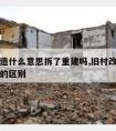 旧村改造什么意思拆了重建吗,旧村改造和拆旧建新的区别