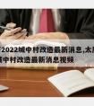 太原2022城中村改造最新消息,太原2022城中村改造最新消息视频