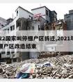 2022国家叫停棚户区拆迁,2021年国家棚户区改造结束