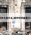 城中村改造是什么,城中村改造是什么工作