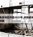 涡阳县老城区改造2023年,涡阳县城南最新规划图