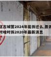 晋源区古城营2024年能拆迁么,晋源区古城营村啥时拆2020年最新消息