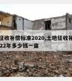 土地征收补偿标准2020,土地征收补偿标准2022年多少钱一亩