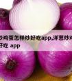 洋葱炒鸡蛋怎样炒好吃app,洋葱炒鸡蛋怎样炒好吃 app