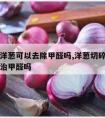 柜子放洋葱可以去除甲醛吗,洋葱切碎放在房间里能治甲醛吗