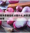 软化血管洋葱最佳吃法是什么,洋葱怎么吃可以软化血管