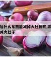 洋葱水加什么东西能减掉大肚腩呢,洋葱加什么可以减大肚子