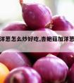 杏鲍菇洋葱怎么炒好吃,杏鲍菇加洋葱炒怎么做