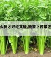 芹菜怎么腌才好吃又脆,腌萝卜芹菜怎么腌好吃又脆