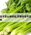 芹菜炒豆干怎么做好吃,芹菜炒豆干怎么做好吃又简单