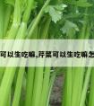 芹菜可以生吃嘛,芹菜可以生吃嘛怎么吃