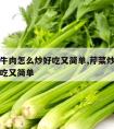 芹菜炒牛肉怎么炒好吃又简单,芹菜炒牛肉怎么做好吃又简单