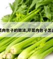 芹菜肉包子的做法,芹菜肉包子怎么做