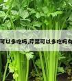 芹菜可以多吃吗,芹菜可以多吃吗有毒吗