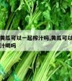 芹菜和黄瓜可以一起榨汁吗,黄瓜可以和芹菜一起榨汁喝吗