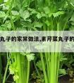 素芹菜丸子的家常做法,素芹菜丸子的家常做法大全