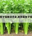 素芹菜包子馅做法大全,素芹菜包子馅做法大全图解